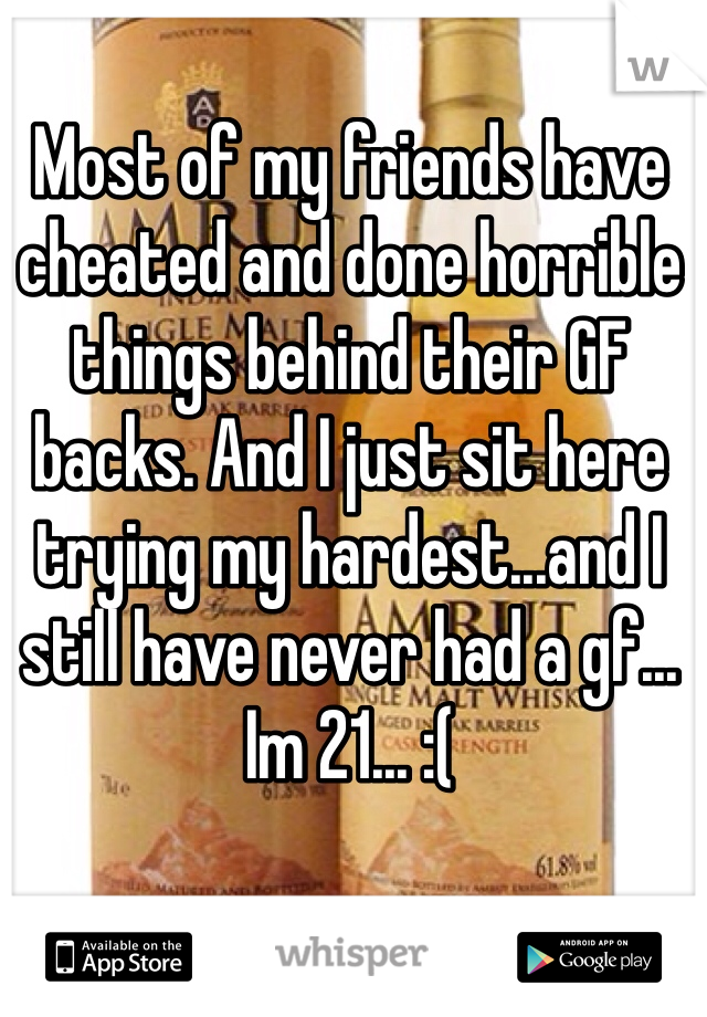 Most of my friends have cheated and done horrible things behind their GF backs. And I just sit here  trying my hardest...and I still have never had a gf... Im 21... :(
