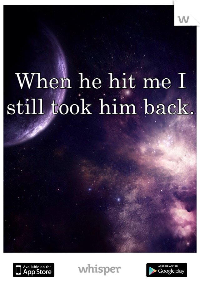 When he hit me I still took him back.