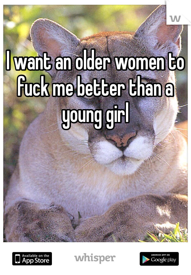 I want an older women to fuck me better than a young girl 