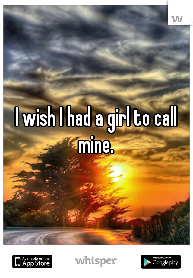 I wish I had a girl to call mine. 