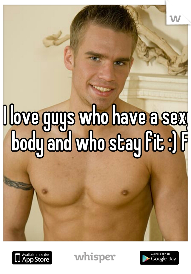 I love guys who have a sexy body and who stay fit :) F