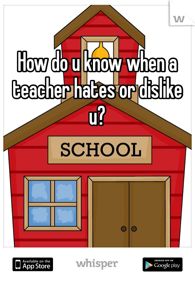 How do u know when a teacher hates or dislike u?