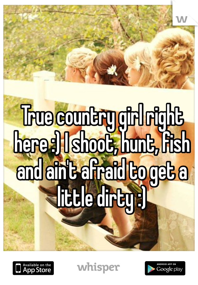 True country girl right here :) I shoot, hunt, fish and ain't afraid to get a little dirty :)