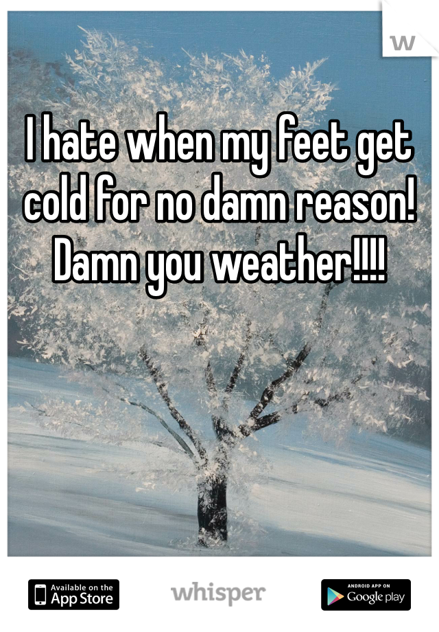 I hate when my feet get cold for no damn reason! Damn you weather!!!! 