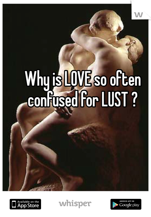 Why is LOVE so often confused for LUST ? 
