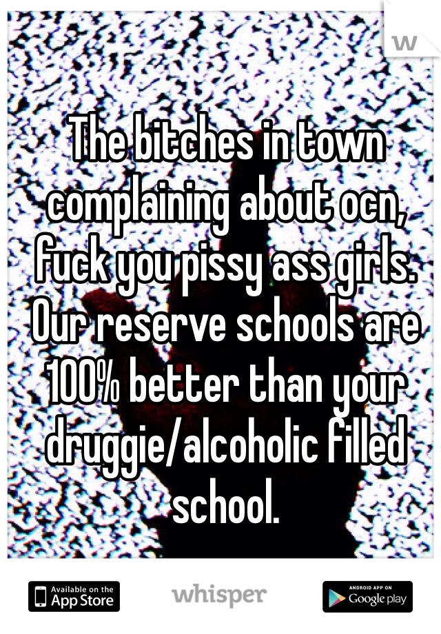 The bitches in town complaining about ocn, fuck you pissy ass girls. Our reserve schools are 100% better than your druggie/alcoholic filled school.