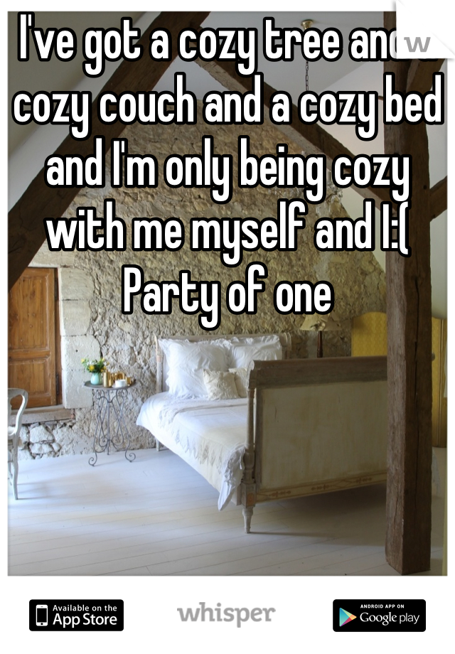 I've got a cozy tree and a cozy couch and a cozy bed and I'm only being cozy with me myself and I:( Party of one