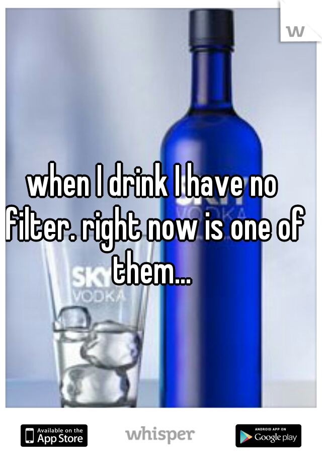 when I drink I have no filter. right now is one of them... 