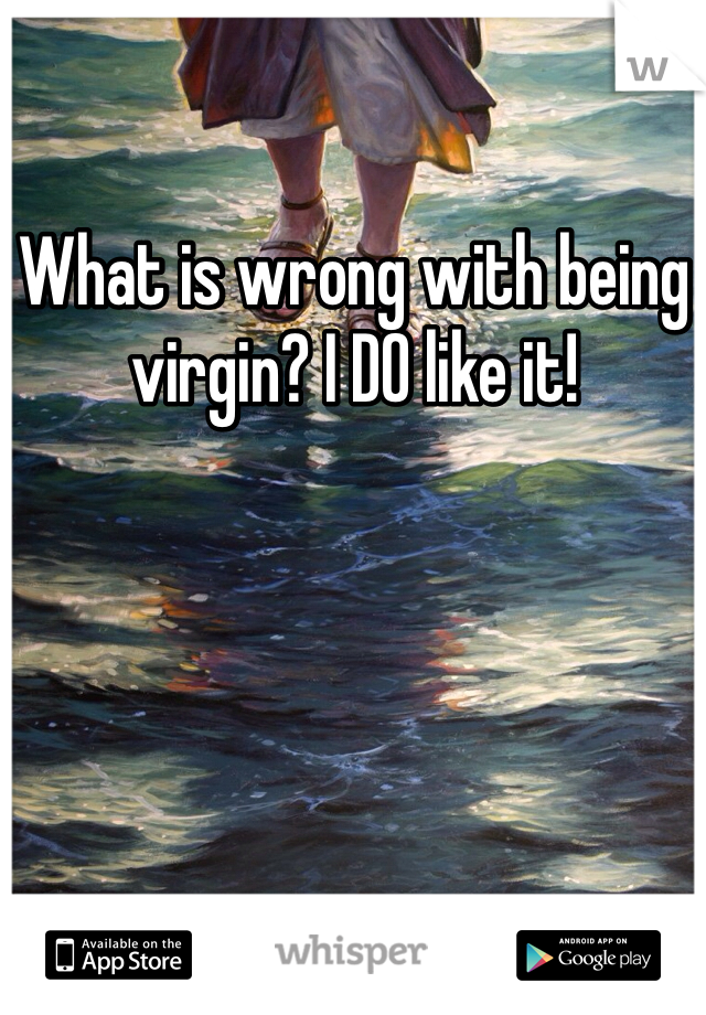 What is wrong with being virgin? I DO like it!