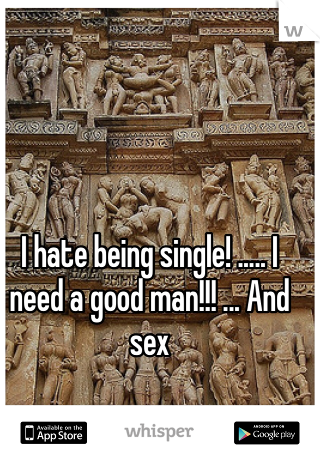 I hate being single! ..... I need a good man!!! ... And sex