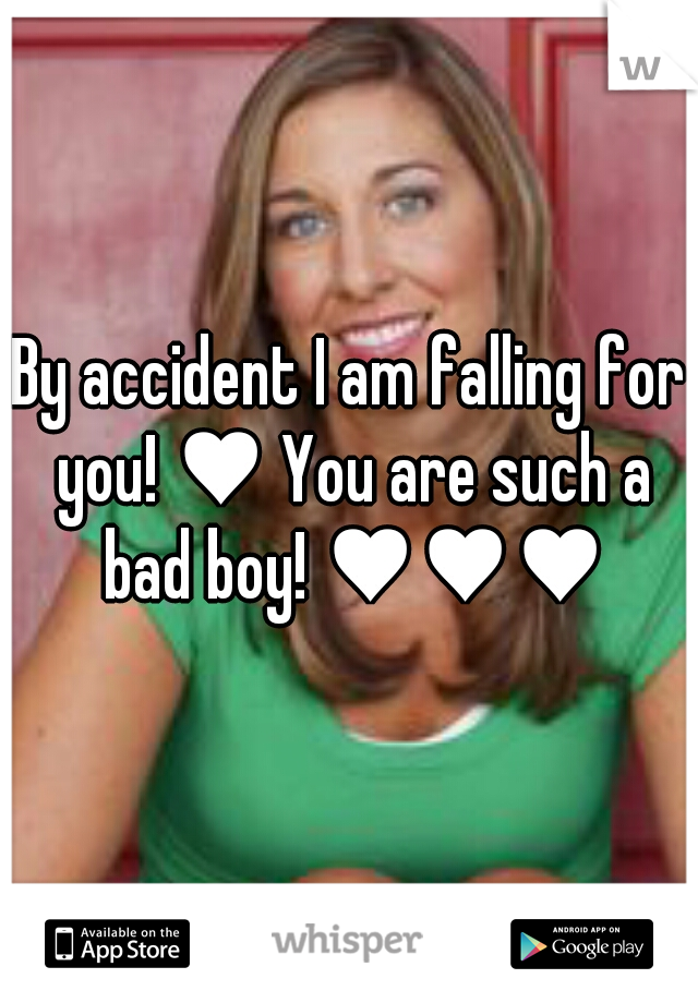 By accident I am falling for you! ♥ You are such a bad boy! ♥♥♥