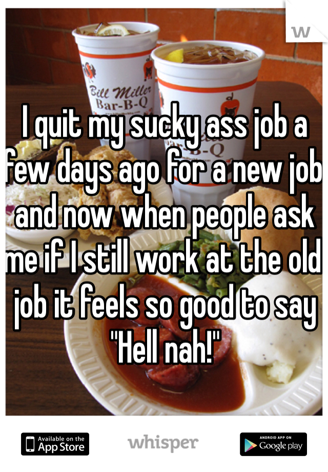 I quit my sucky ass job a few days ago for a new job and now when people ask me if I still work at the old job it feels so good to say "Hell nah!"
