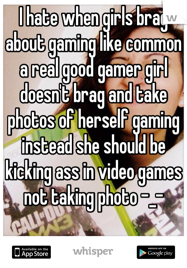 I hate when girls brag about gaming like common a real good gamer girl doesn't brag and take photos of herself gaming instead she should be kicking ass in video games not taking photo -_-

Example this picture.