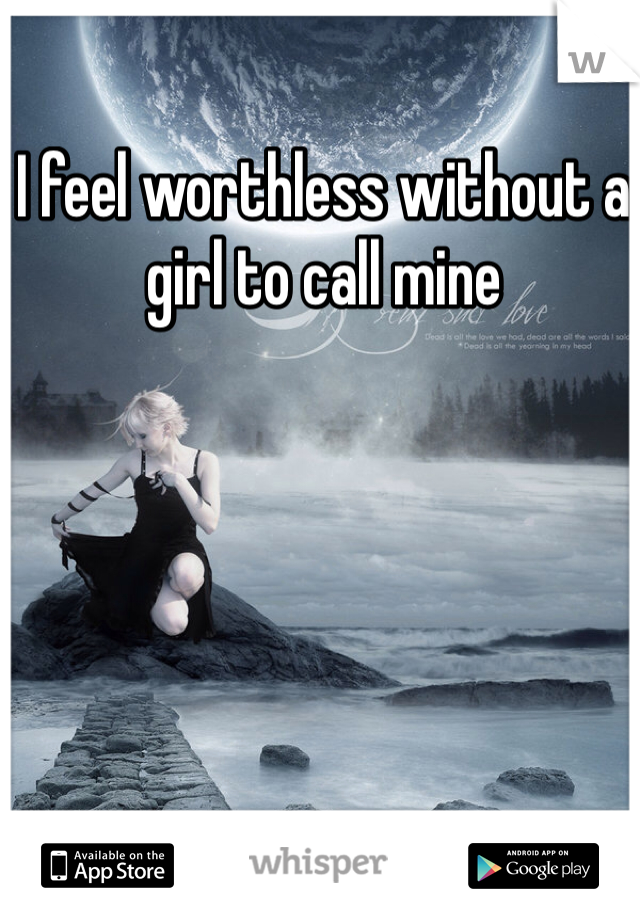 I feel worthless without a girl to call mine 