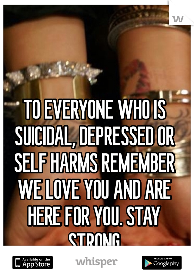 TO EVERYONE WHO IS SUICIDAL, DEPRESSED OR SELF HARMS REMEMBER WE LOVE YOU AND ARE HERE FOR YOU. STAY STRONG 