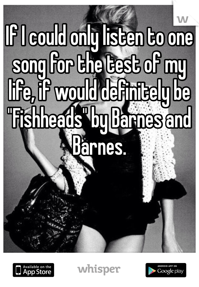 If I could only listen to one song for the test of my life, if would definitely be "Fishheads" by Barnes and Barnes.
