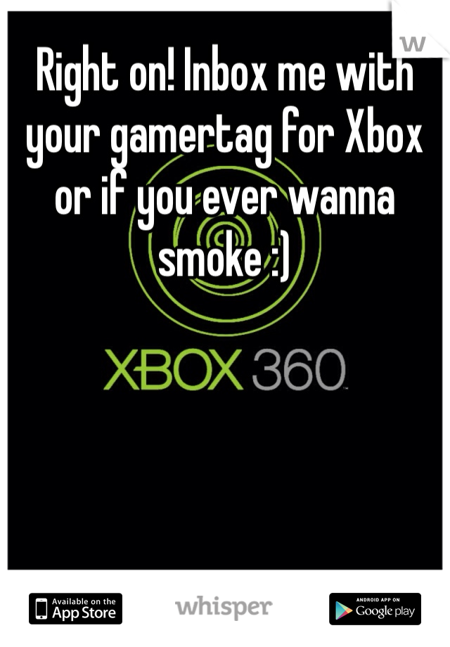 Right on! Inbox me with your gamertag for Xbox or if you ever wanna smoke :)