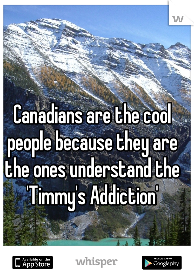 Canadians are the cool people because they are the ones understand the 'Timmy's Addiction'