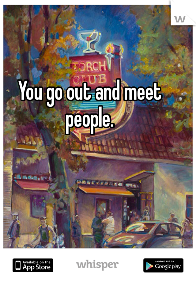 You go out and meet people.
