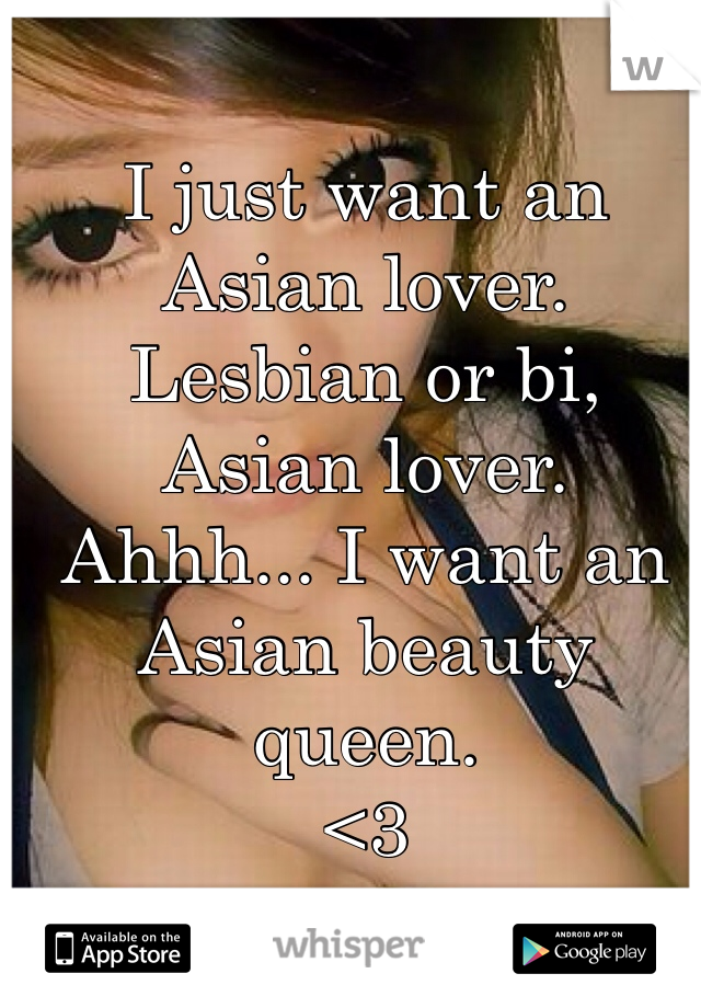I just want an Asian lover. 
Lesbian or bi, Asian lover. 
Ahhh... I want an Asian beauty queen. 
<3 
