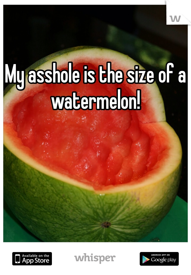 My asshole is the size of a watermelon!
