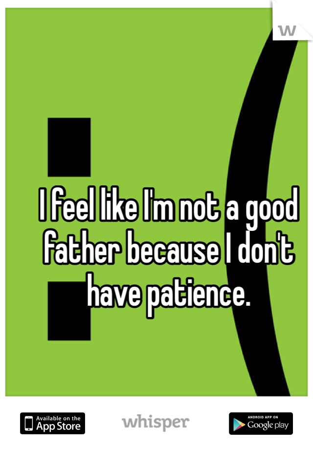 I feel like I'm not a good father because I don't have patience. 