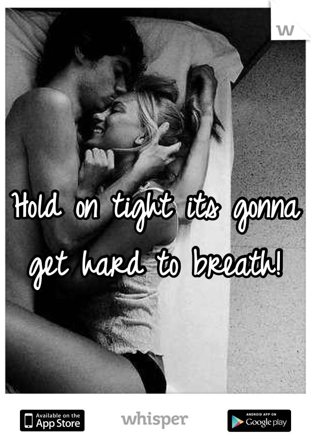 Hold on tight its gonna get hard to breath! 