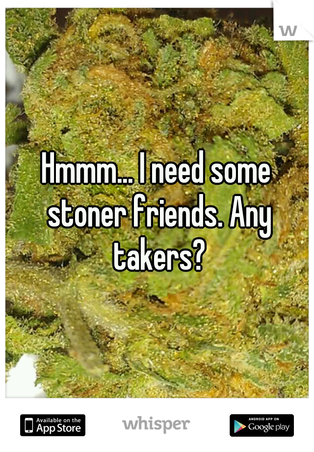 Hmmm... I need some stoner friends. Any takers?