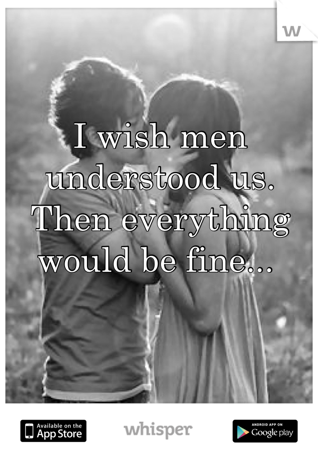 I wish men understood us. 
Then everything would be fine... 
