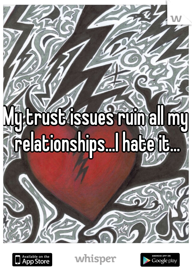 My trust issues ruin all my relationships...I hate it...