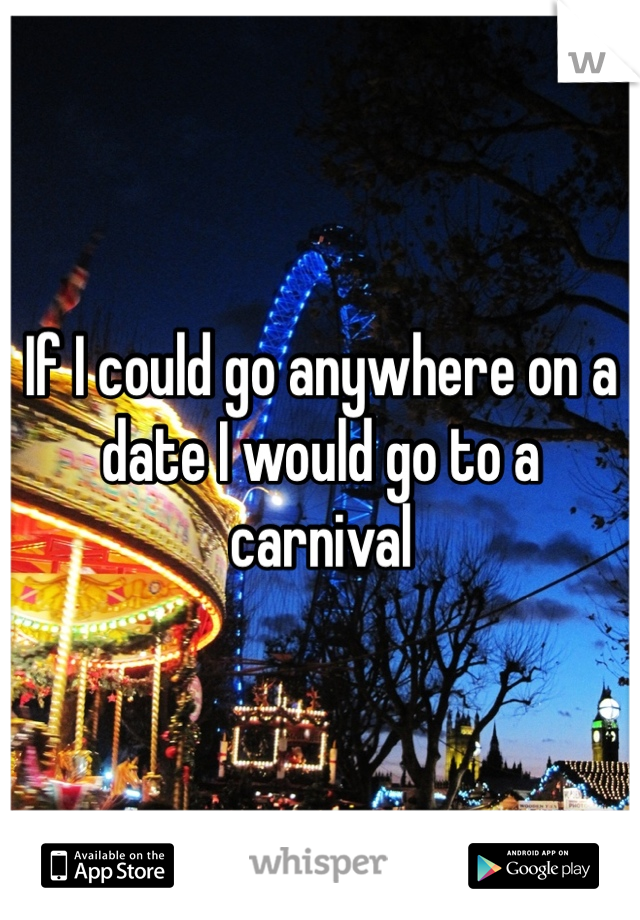 If I could go anywhere on a date I would go to a carnival 