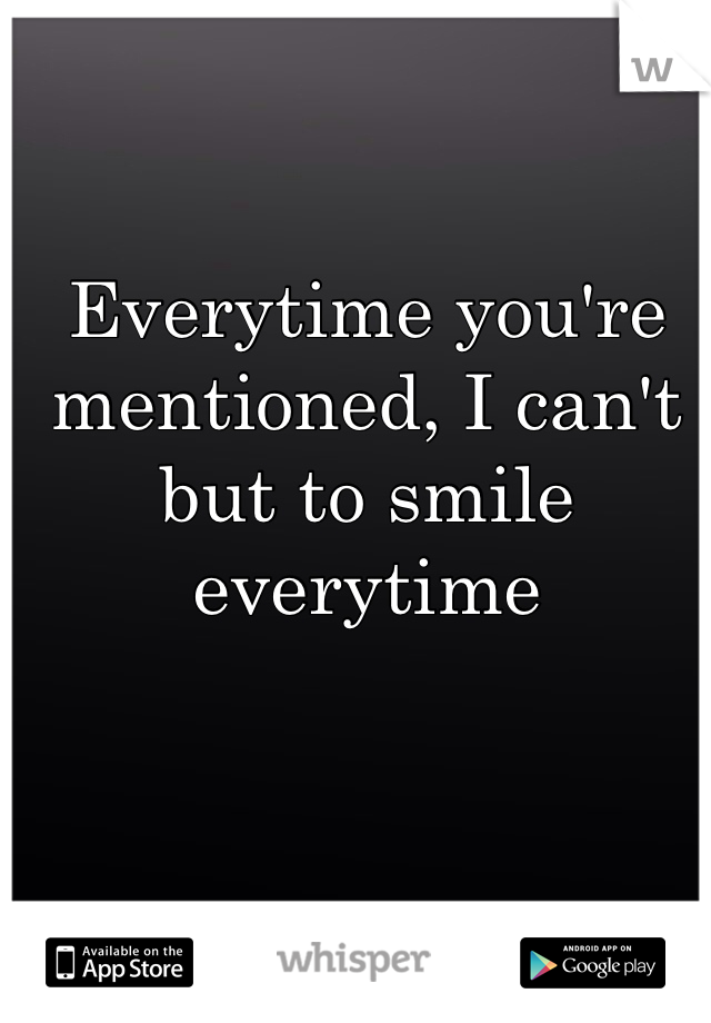 Everytime you're mentioned, I can't but to smile everytime