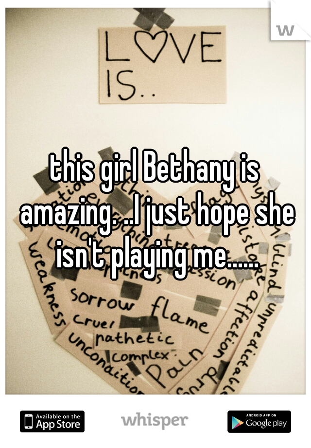 this girl Bethany is amazing. ..I just hope she isn't playing me......