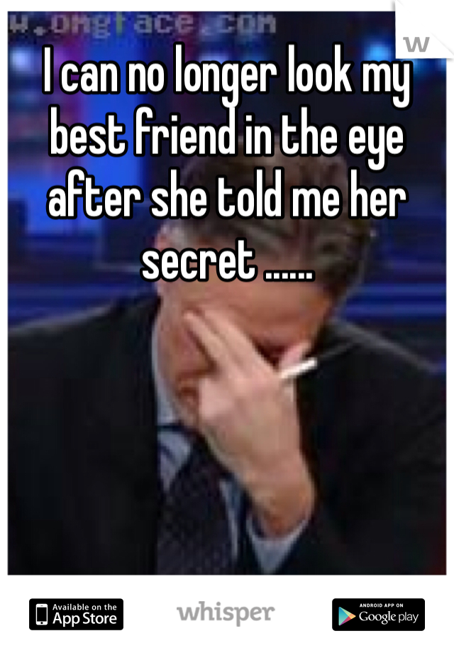 I can no longer look my best friend in the eye after she told me her secret ......