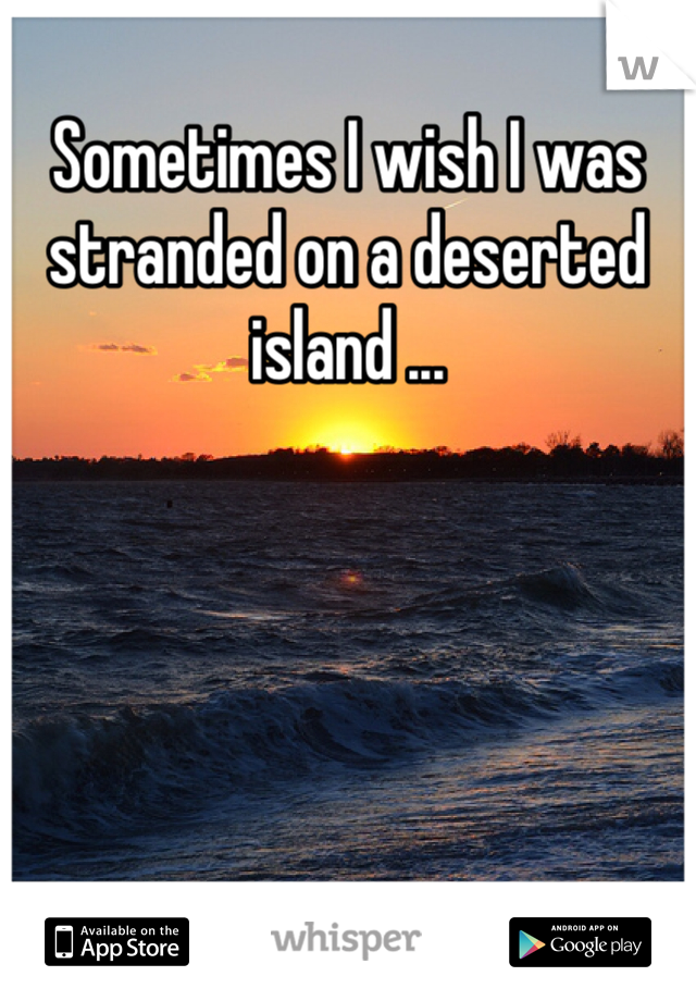 Sometimes I wish I was stranded on a deserted island ... 
