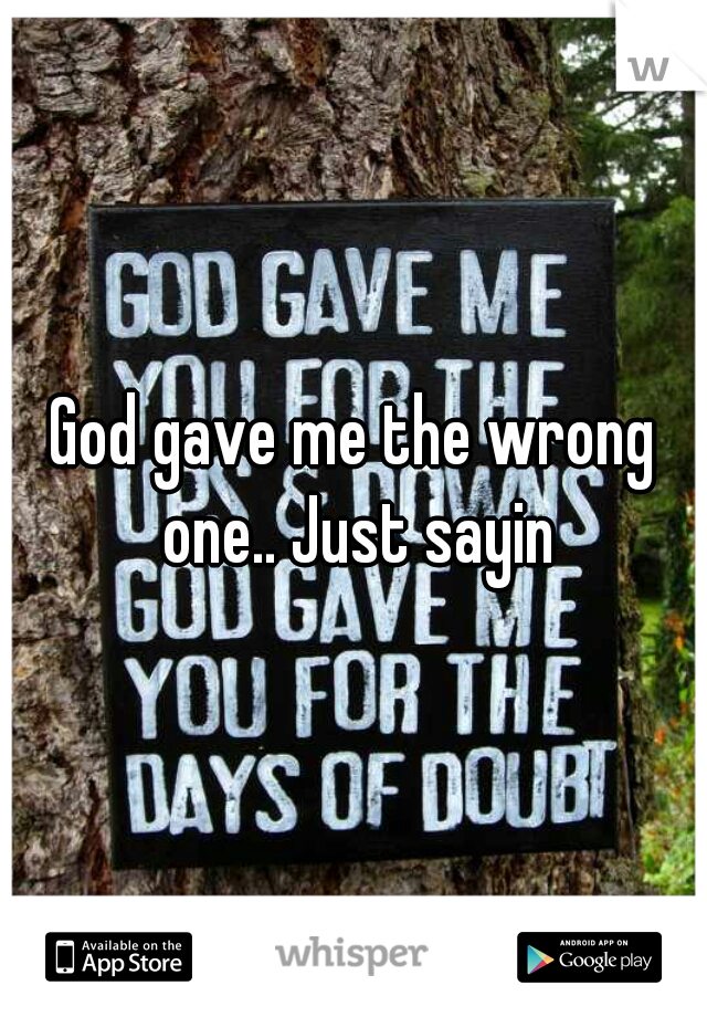 God gave me the wrong one.. Just sayin