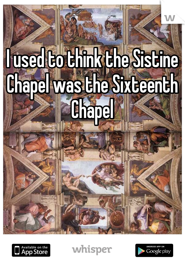 I used to think the Sistine Chapel was the Sixteenth Chapel 