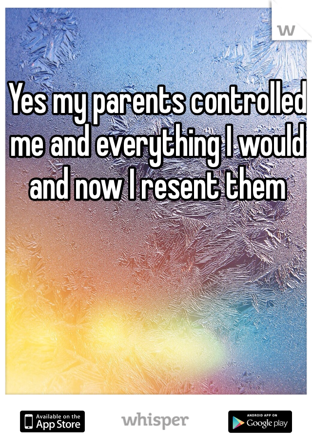 Yes my parents controlled me and everything I would and now I resent them
