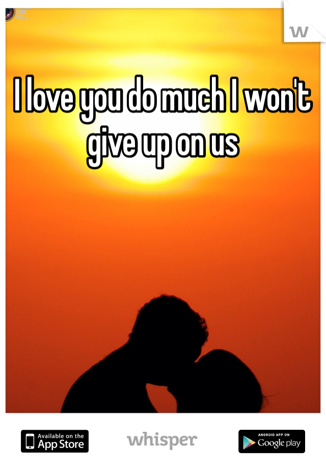I love you do much I won't give up on us 
