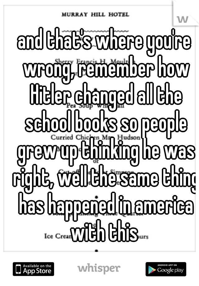 and that's where you're wrong, remember how Hitler changed all the school books so people grew up thinking he was right, well the same thing has happened in america with this 