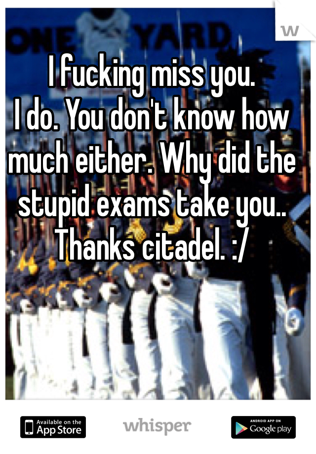 I fucking miss you. 
I do. You don't know how much either. Why did the stupid exams take you..
Thanks citadel. :/ 
