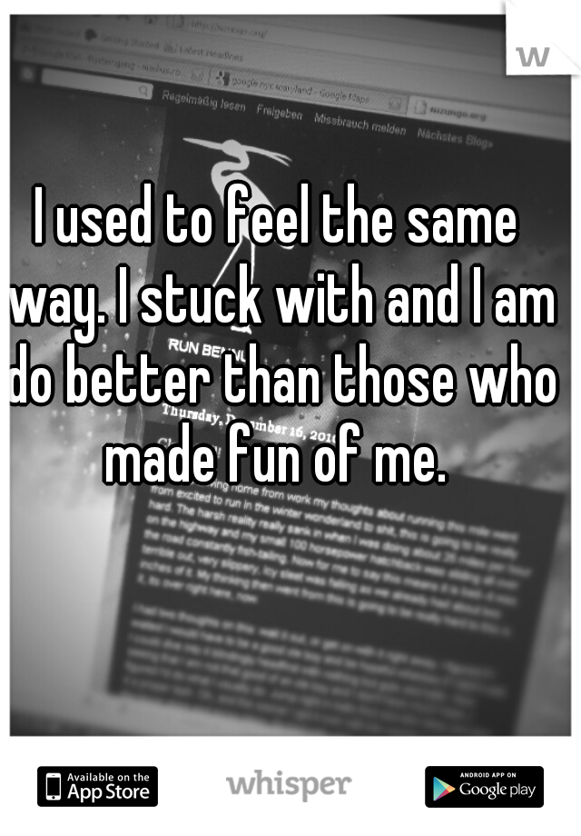 I used to feel the same way. I stuck with and I am do better than those who made fun of me. 