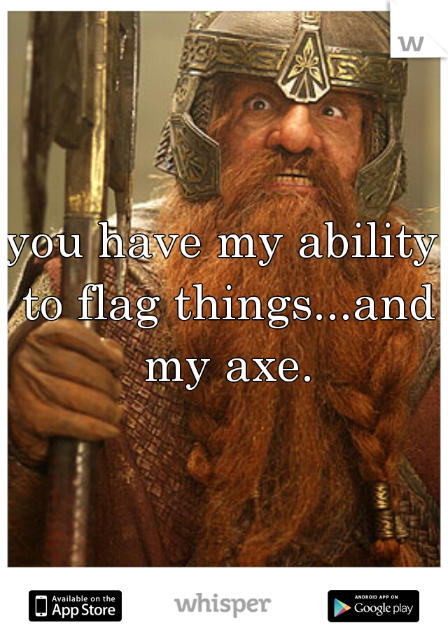 you have my ability to flag things...and my axe.