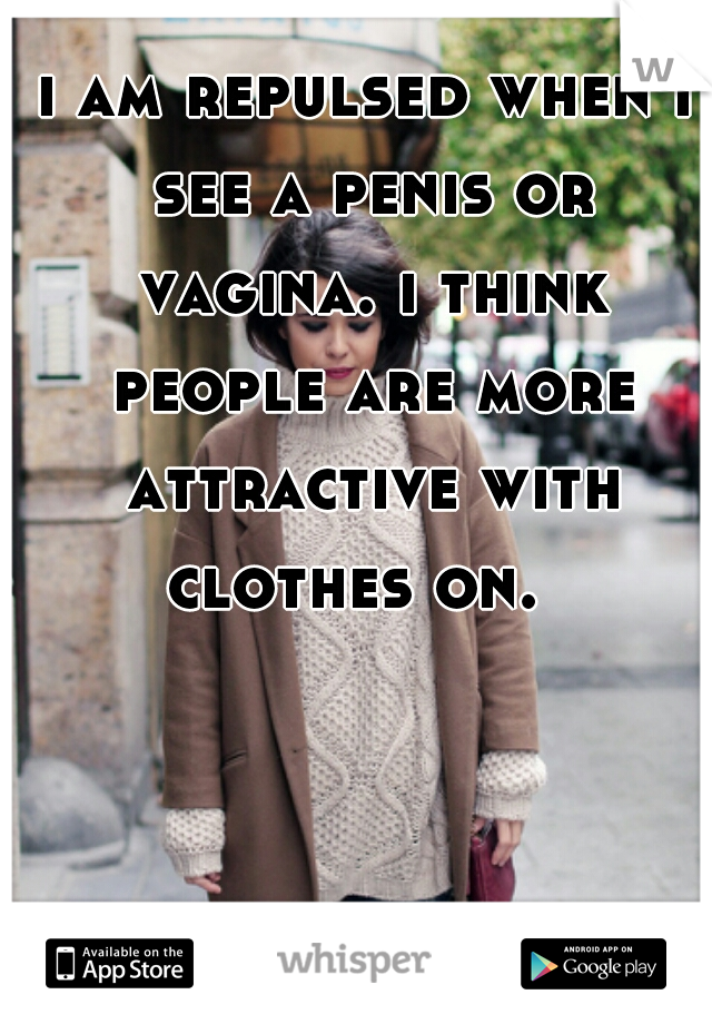 i am repulsed when i see a penis or vagina. i think people are more attractive with clothes on.  