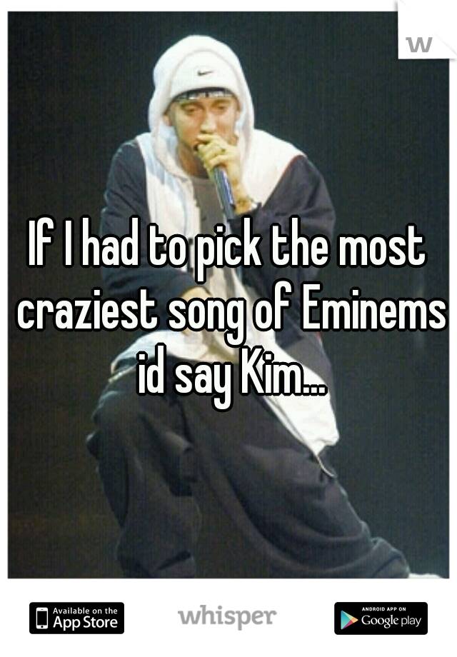 If I had to pick the most craziest song of Eminems id say Kim...