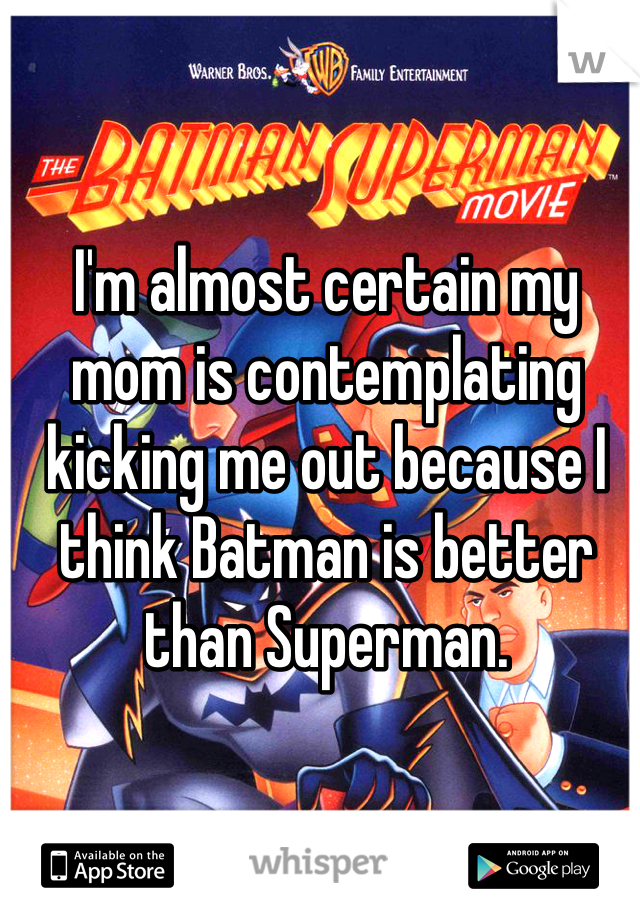 I'm almost certain my mom is contemplating kicking me out because I think Batman is better than Superman.