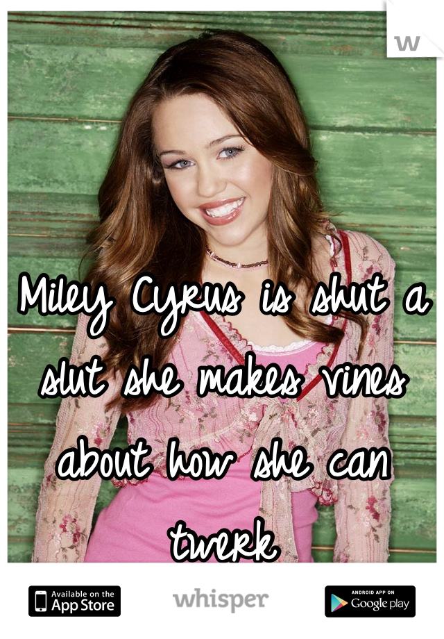 Miley Cyrus is shut a slut she makes vines about how she can twerk