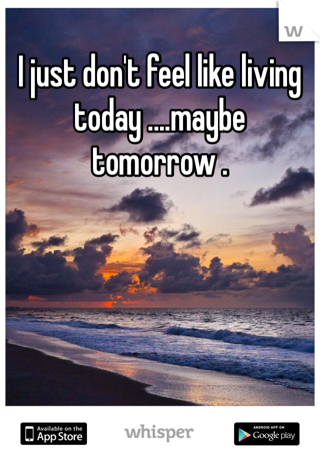 I just don't feel like living today ....maybe tomorrow .