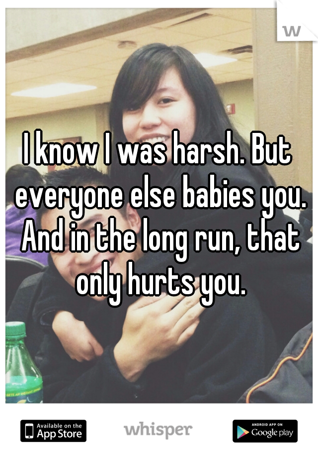 I know I was harsh. But everyone else babies you. And in the long run, that only hurts you.