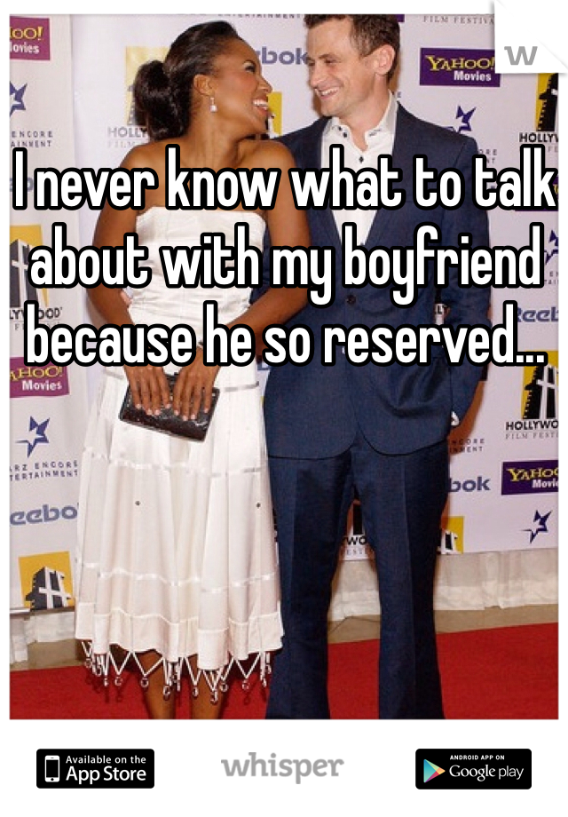 I never know what to talk about with my boyfriend because he so reserved...